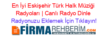 En+İyi+Eskişehir+Türk+Halk+Müziği+Radyoları+|+Canlı+Radyo+Dinle Radyonuzu+Eklemek+İçin+Tıklayın!